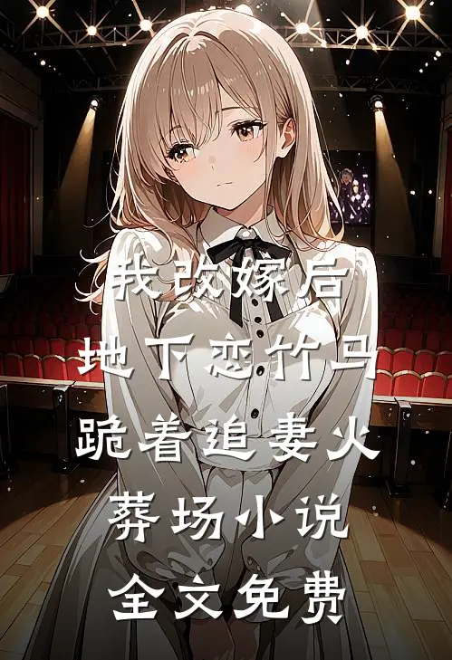 我改嫁后，地下恋竹马跪着追妻火葬场小说全文免费