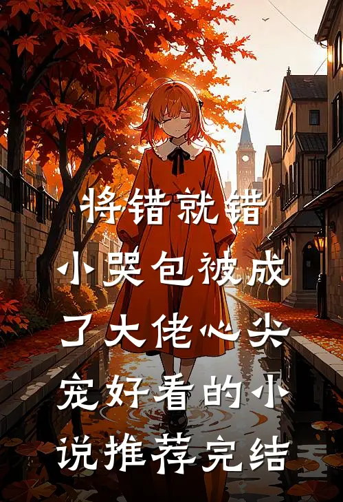 将错就错：小哭包被成了大佬心尖宠好看的小说推荐完结