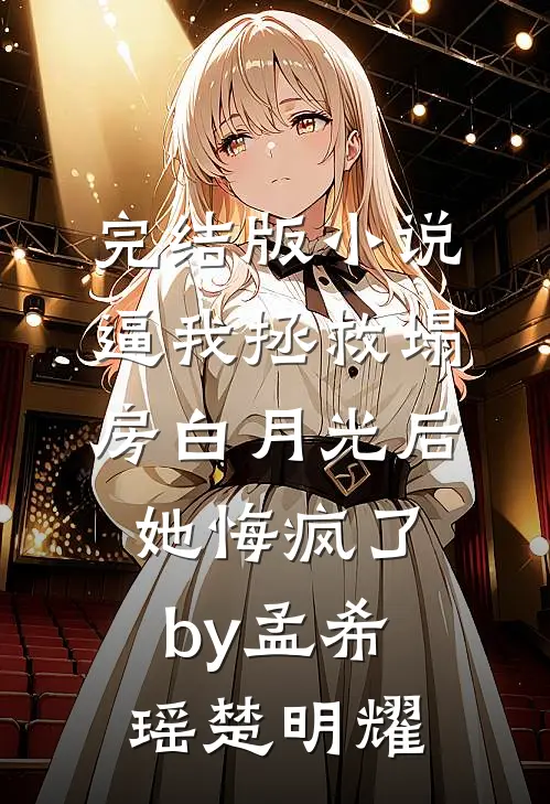 完结版小说逼我拯救塌房白月光后她悔疯了by孟希瑶楚明耀