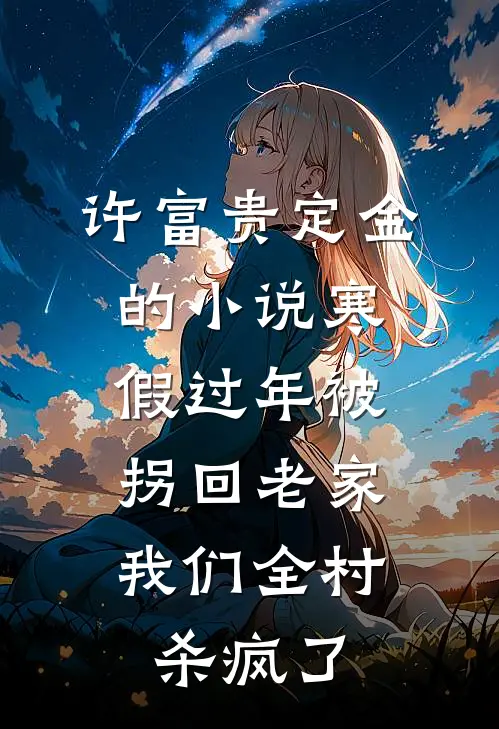 许富贵定金的小说寒假过年被拐回老家，我们全村杀疯了