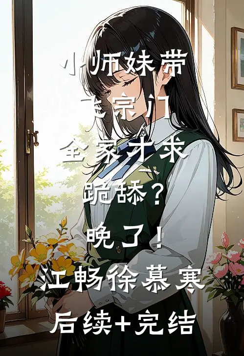 小师妹带飞宗门，全家才求跪舔？晚了！江畅徐慕寒后续+完结