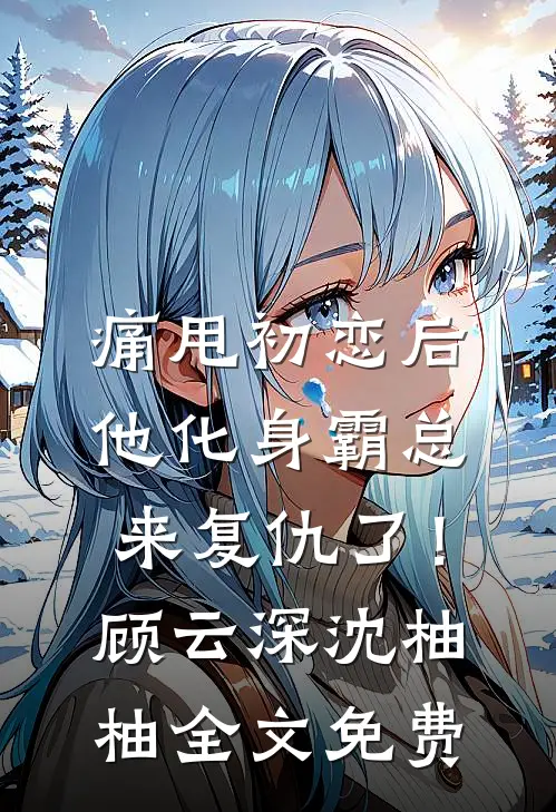 痛甩初恋后，他化身霸总来复仇了！顾云深沈柚柚全文免费