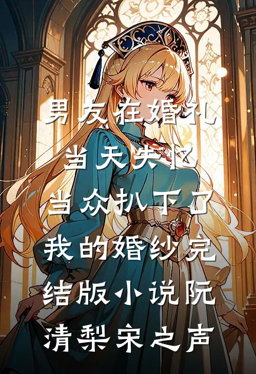 男友在婚礼当天失忆，当众扒下了我的婚纱完结版小说阮清梨宋之声