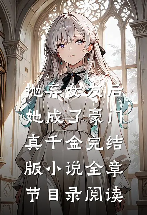 抛弃女友后，她成了豪门真千金完结版小说全章节目录阅读