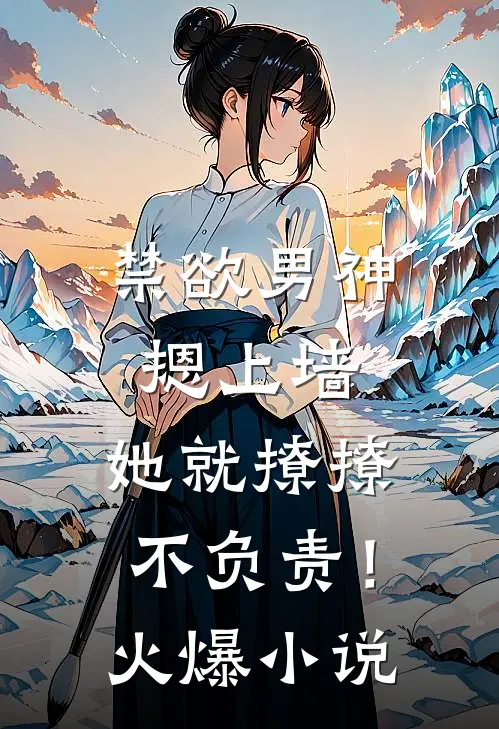 禁欲男神摁上墙，她就撩撩不负责！火爆小说