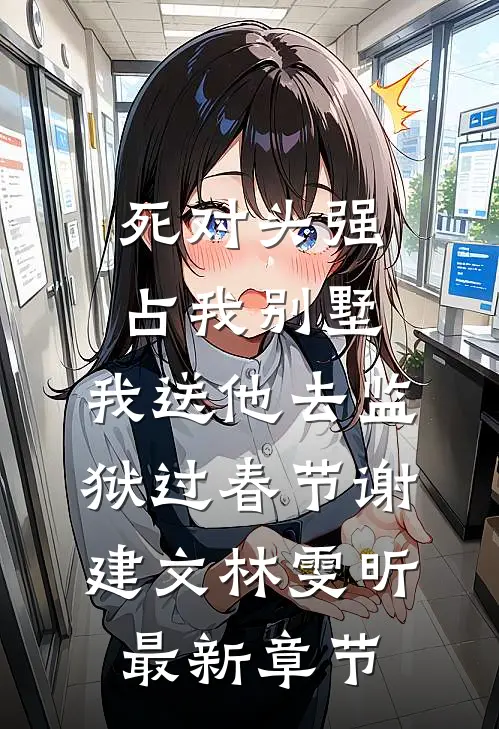 死对头强占我别墅，我送他去监狱过春节谢建文林雯昕最新章节