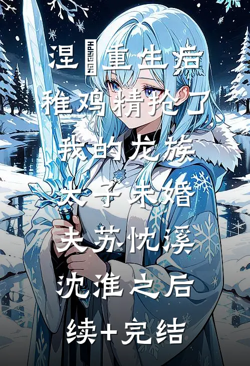 涅槃重生后，稚鸡精抢了我的龙族太子未婚夫苏忱溪沈淮之后续+完结