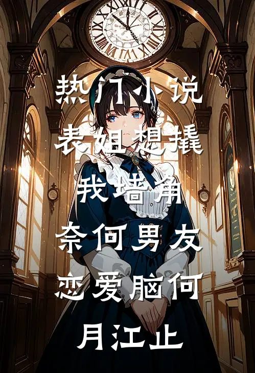 热门小说表姐想撬我墙角，奈何男友恋爱脑何月江止