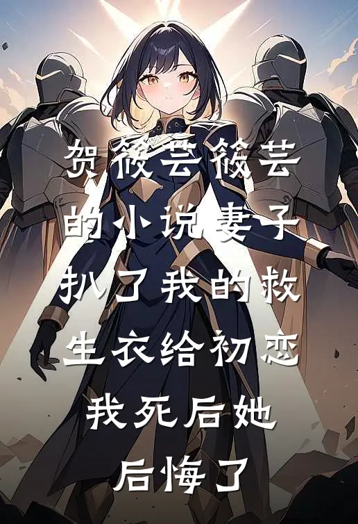 贺筱芸筱芸的小说妻子扒了我的救生衣给初恋，我死后她后悔了