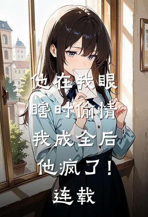 他在我眼瞎时偷情，我成全后他疯了！连载