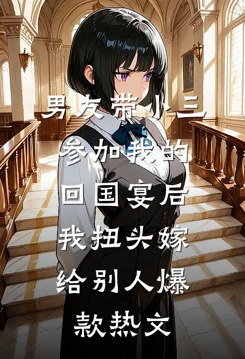 男友带小三参加我的回国宴后，我扭头嫁给别人爆款热文