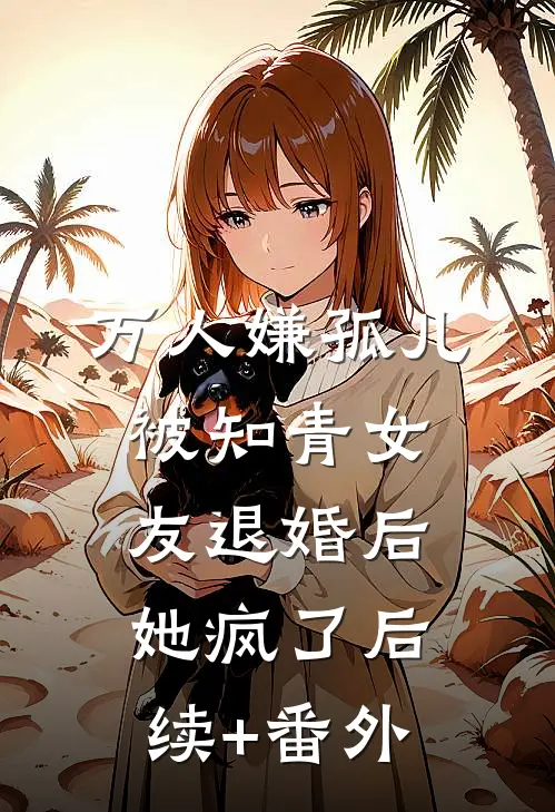 万人嫌孤儿被知青女友退婚后，她疯了后续+番外