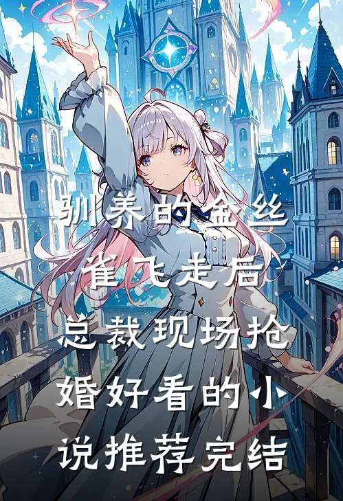 驯养的金丝雀飞走后，总裁现场抢婚好看的小说推荐完结