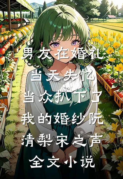 男友在婚礼当天失忆，当众扒下了我的婚纱阮清梨宋之声全文小说