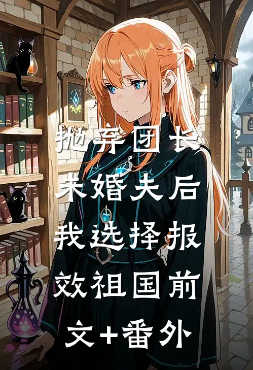 抛弃团长未婚夫后，我选择报效祖国前文+番外