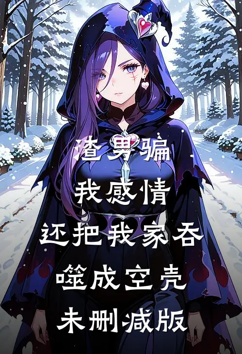渣男骗我感情，还把我家吞噬成空壳未删减版