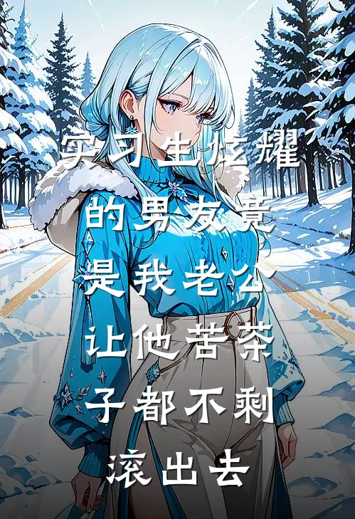 实习生炫耀的男友竟是我老公，让他苦茶子都不剩滚出去