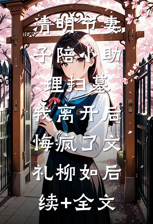 清明节妻子陪小助理扫墓，我离开后悔疯了文礼柳如后续+全文