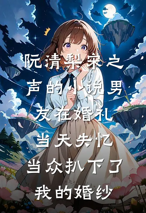 阮清梨宋之声的小说男友在婚礼当天失忆，当众扒下了我的婚纱