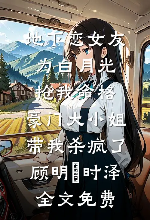 地下恋女友为白月光抢我命格，豪门大小姐带我杀疯了顾明玥时泽全文免费