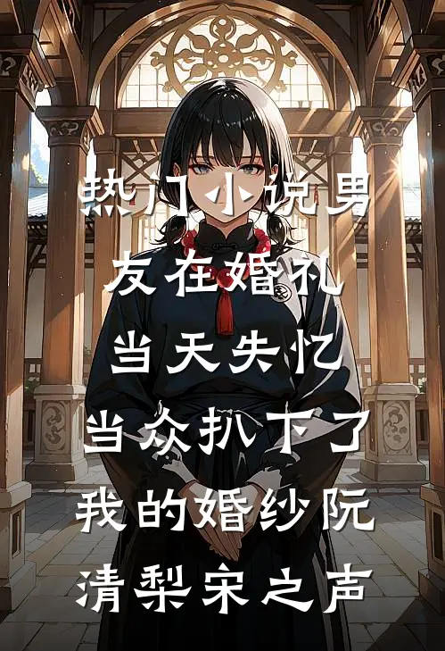 热门小说男友在婚礼当天失忆，当众扒下了我的婚纱阮清梨宋之声