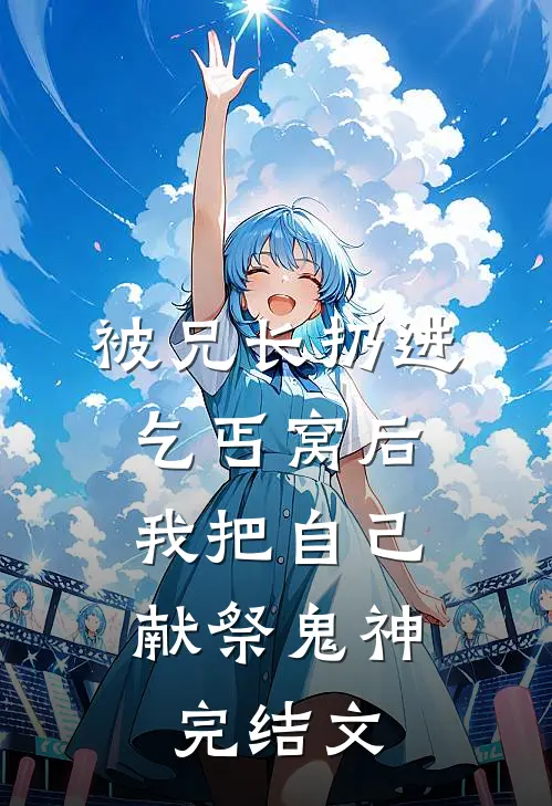 被兄长扔进乞丐窝后，我把自己献祭鬼神完结文