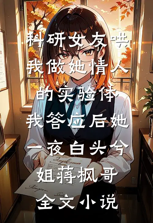 科研女友哄我做她情人的实验体，我答应后她一夜白头兮姐蒋枫哥全文小说