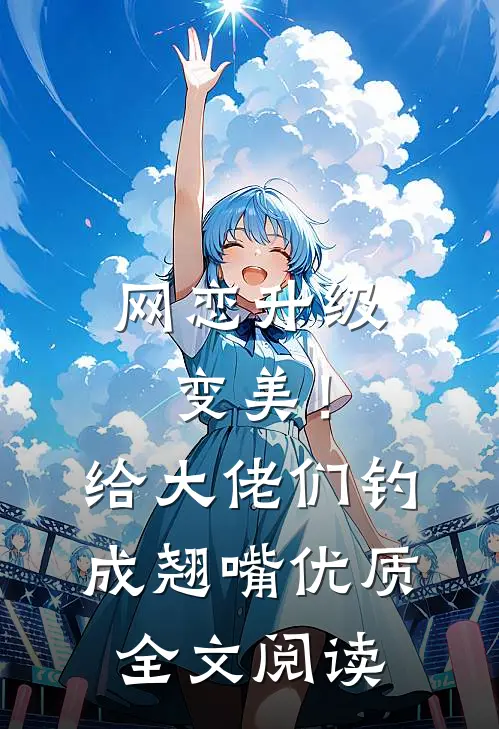 网恋升级变美！给大佬们钓成翘嘴优质全文阅读