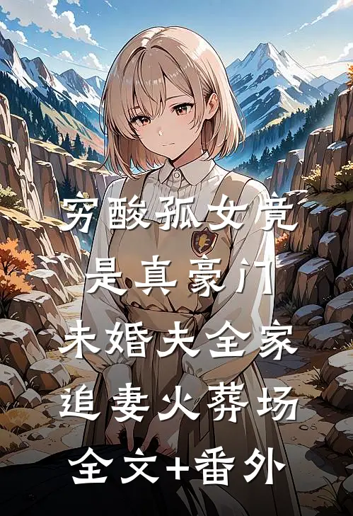穷酸孤女竟是真豪门，未婚夫全家追妻火葬场全文+番外