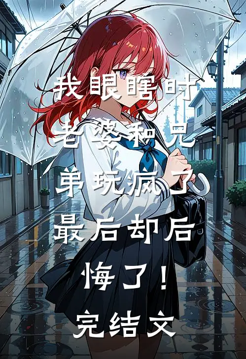 我眼瞎时老婆和兄弟玩疯了，最后却后悔了！完结文