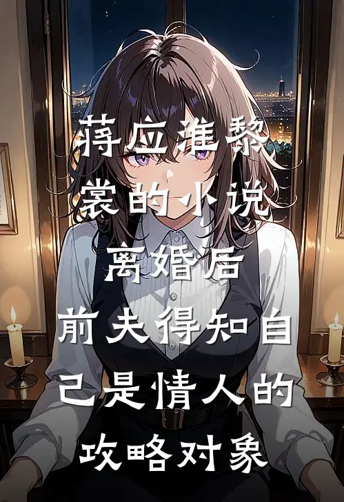 蒋应淮黎裳的小说离婚后，前夫得知自己是情人的攻略对象