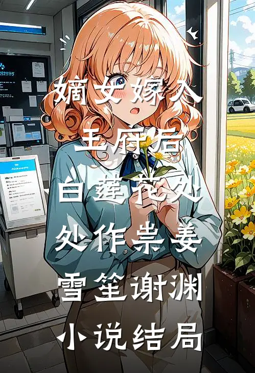 嫡女嫁入王府后，白莲花处处作祟姜雪笙谢渊小说结局