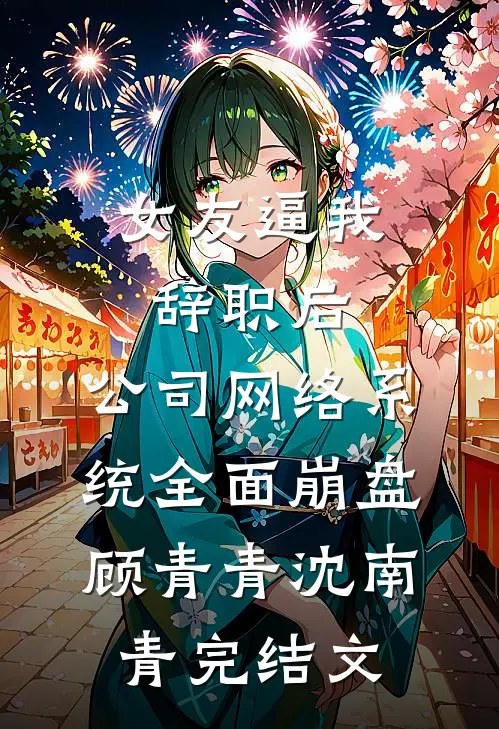 女友逼我辞职后，公司网络系统全面崩盘顾青青沈南青完结文