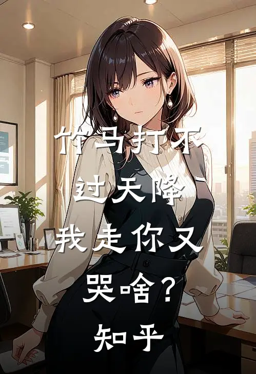 竹马打不过天降，我走你又哭啥？知乎