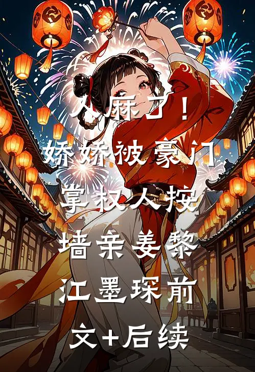 人麻了！娇娇被豪门掌权人按墙亲姜黎江墨琛前文+后续