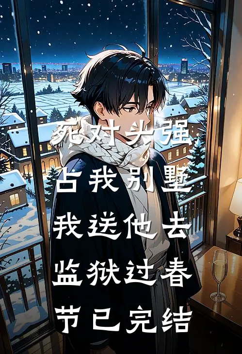 死对头强占我别墅，我送他去监狱过春节已完结
