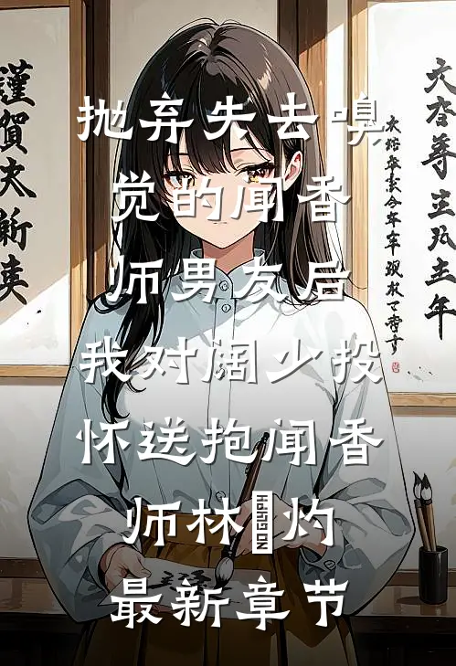 抛弃失去嗅觉的闻香师男友后，我对阔少投怀送抱闻香师林祎灼最新章节