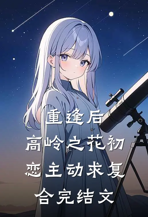 重逢后，高岭之花初恋主动求复合完结文