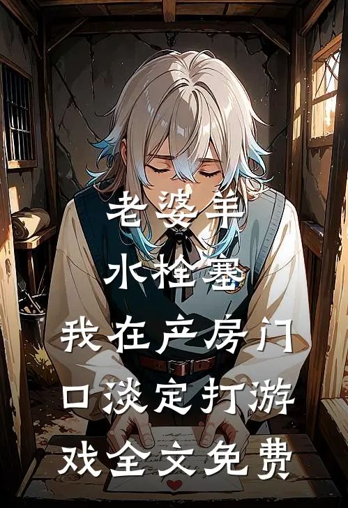 老婆羊水栓塞，我在产房门口淡定打游戏全文免费