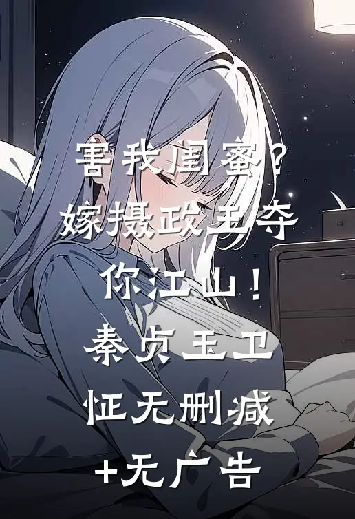 害我闺蜜？嫁摄政王夺你江山！秦贞玉卫怔无删减+无广告