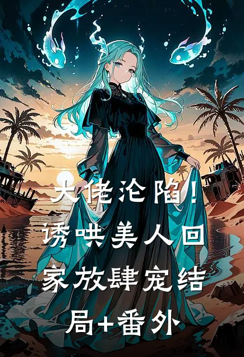 大佬沦陷！诱哄美人回家放肆宠结局+番外