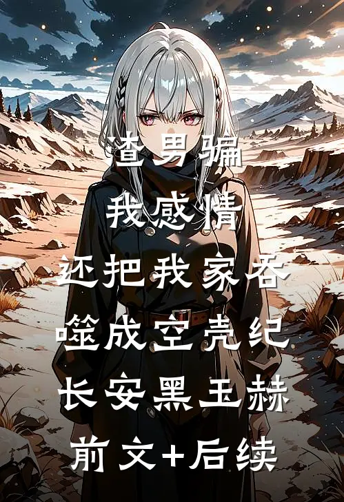 渣男骗我感情，还把我家吞噬成空壳纪长安黑玉赫前文+后续