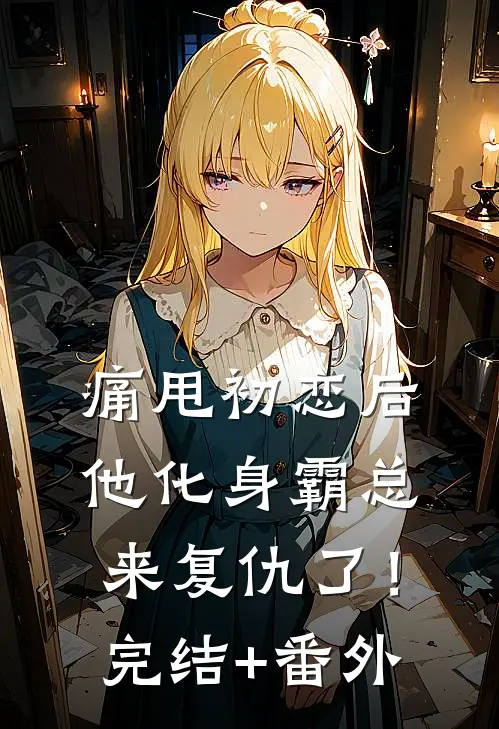 痛甩初恋后，他化身霸总来复仇了！完结+番外