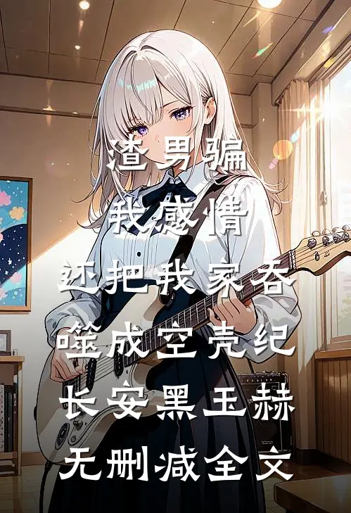 渣男骗我感情，还把我家吞噬成空壳纪长安黑玉赫无删减全文