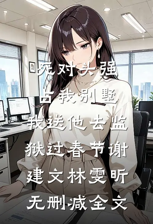 死对头强占我别墅，我送他去监狱过春节谢建文林雯昕无删减全文