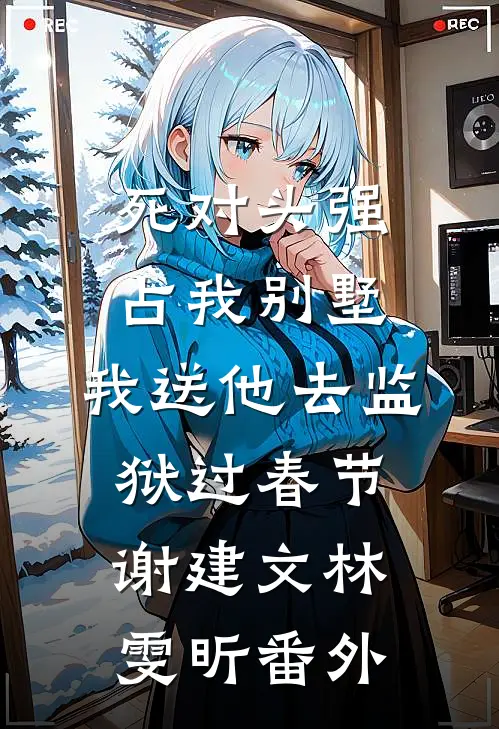 死对头强占我别墅，我送他去监狱过春节谢建文林雯昕番外