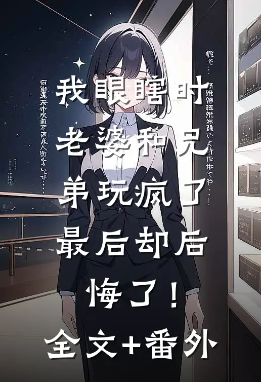 我眼瞎时老婆和兄弟玩疯了，最后却后悔了！全文+番外