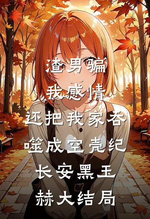 渣男骗我感情，还把我家吞噬成空壳纪长安黑玉赫大结局