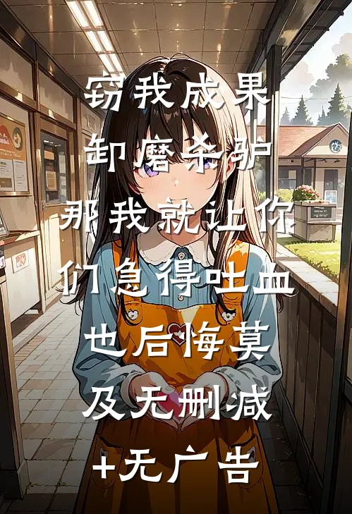 窃我成果卸磨杀驴，那我就让你们急得吐血也后悔莫及无删减+无广告