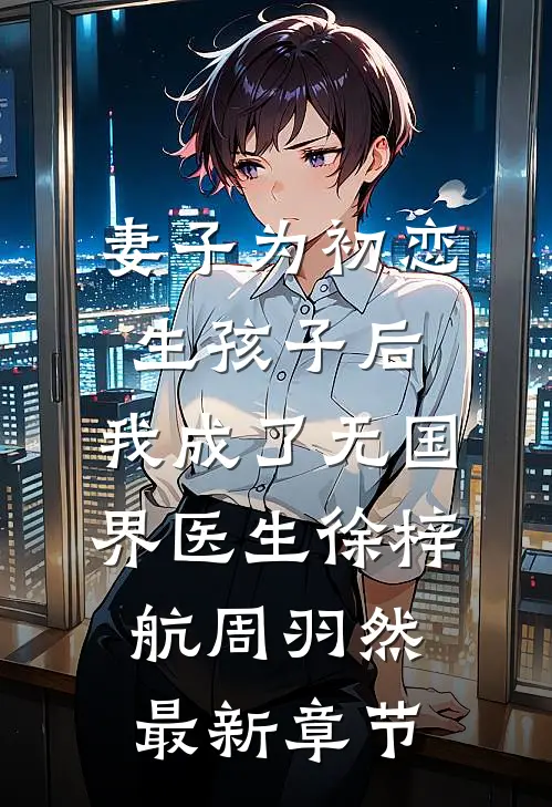 妻子为初恋生孩子后，我成了无国界医生徐梓航周羽然最新章节